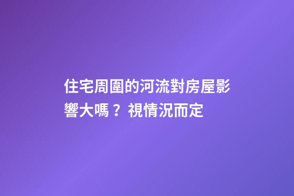 住宅周圍的河流對房屋影響大嗎？視情況而定